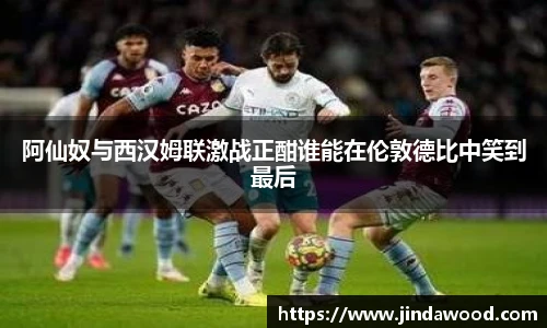 阿仙奴与西汉姆联激战正酣谁能在伦敦德比中笑到最后