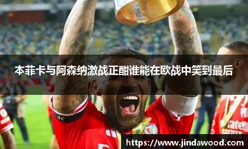 本菲卡与阿森纳激战正酣谁能在欧战中笑到最后